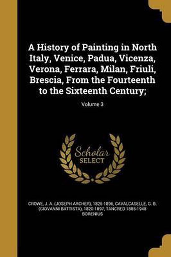 A History of Painting in North Italy, Venice, Padua, Vicenza, Verona, Ferrara, Milan, Friuli, Brescia, from the Fourteenth to the Sixteenth Century;; Volume 3