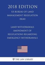 Land Withdrawals - Amendment of Regulations Regarding Emergency Withdrawals (Us Bureau of Land Management Regulation) (Blm) (2018 Edition)