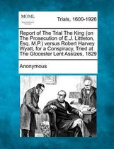 Report of the Trial the King (on the Prosecution of E.J. Littleton, Esq. M.P.) Versus Robert Harvey Wyatt, for a Conspiracy, Tried at the Glocester Lent Assizes, 1829