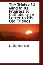 The Trials of a Mind in Its Progress to Catholicism a Letter to His Old Friends
