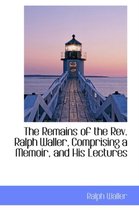 The Remains of the REV. Ralph Waller, Comprising a Memoir, and His Lectures