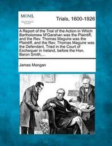 A Report of the Trial of the Action in Which Bartholomew M'Garahan Was the Plaintiff, and the REV. Thomas Maguire Was the Plaintiff, and the REV. Thomas Maguire Was the Defendant, Tried in th