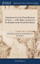 Translation of a Letter from Monsieur de Tracy, ... to Mr. Burke, in Answer to His Remarks on the French Revolution