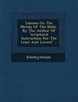 Lessons on the Metals of the Bible, by the Author of 'Scriptural Instruction for the Least and Lowest'....
