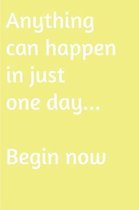 Anything Can Happen in Just One Day. Begin Now