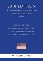 Action to Ensure Authority to Implement Title V Permitting Programs Under Greenhouse Gas Tailoring Rule (Us Environmental Protection Agency Regulation) (Epa) (2018 Edition)
