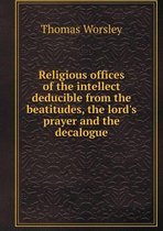 Religious Offices of the Intellect Deducible from the Beatitudes, the Lord's Prayer and the Decalogue