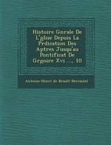 Histoire G N Rale de L' Glise Depuis La PR Dication Des AP Tres Jusqu'au Pontificat de Gr Goire XVI ..., 10
