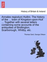 Annales Regioduni Hullini. the History of the ... Town of Kingston-Upon-Hull ... Together with Several Letters Containing Some Accounts of the Antiquities of Bridlington, Scarborough, Whitby, Etc.