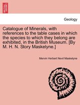 Catalogue of Minerals, with References to the Table Cases in Which the Species to Which They Belong Are Exhibited, in the British Museum. [by M. H. N. Story Maskelyne.]