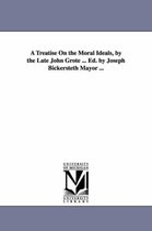 A Treatise On the Moral Ideals, by the Late John Grote ... Ed. by Joseph Bickersteth Mayor ...