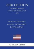 Program Integrity - Gainful Employment - Debt Measures (Us Department of Education Regulation) (Ed) (2018 Edition)