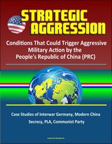 Strategic Aggression: Conditions That Could Trigger Aggressive Military Action by the People's Republic of China (PRC) - Case Studies of Interwar Germany, Modern China, Secrecy, PLA, Communist Party