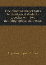 One hundred chapel-talks to theological students together with two autobiographical addresses