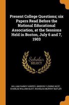 Present College Questions; Six Papers Read Before the National Educational Association, at the Sessions Held in Boston, July 6 and 7, 1903