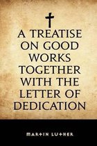A Treatise on Good Works Together with the Letter of Dedication