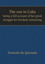 The war in Cuba being a full account of her great struggle for freedom containing