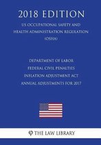 Department of Labor Federal Civil Penalties Inflation Adjustment ACT Annual Adjustments for 2017 (Us Occupational Safety and Health Administration Regulation) (Osha) (2018 Edition)