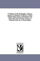 A Tribute to the Principles, Virtues, Habits and Public Usefulness of the Irish and Scotch Early Settlers of Pennsylvania. by A Descendant.