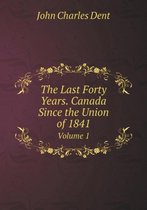 The Last Forty Years. Canada Since the Union of 1841 Volume 1