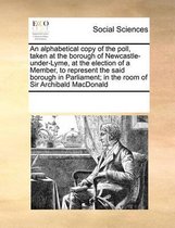 An alphabetical copy of the poll, taken at the borough of Newcastle-under-Lyme, at the election of a Member, to represent the said borough in Parliament; in the room of Sir Archibald MacDonal