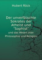 Der unverfalschte Sokrates der Atheist und Sophist und das Wesen aller Philosophie und Religion