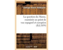 La Question Du Maroc (Ce Qu'elle a Ete, Est Et Sera) Examinee Au Point de Vue Espagnol Et Europeen