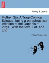 Mother Gin. a Tragi-Comical Eclogue; Being a Paraphrastical Imitation of the Daphnis of Virgil. [With the Text.] Lat. and Eng.