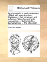 An Abstract of the Gracious Dealings of God, with Several Eminent Christians, in Their Conversion and Sufferings. Taken from Authentic Manuscripts, ... by the Late REV. Samuel James, ... the Fifth Edition.