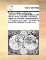 A representation containing a vindication of Sir Humphrey Mackworth from the many false and scandalous reflections cast upon him in the House of Commons in the year 1709 Made by a committee o