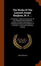 The Works of the Learned Joseph Bingham, M. A. ...: Containing I. Origines Ecclesiasticae