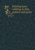 Existing laws relating to fish, oysters and game