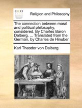 The Connection Between Moral and Political Philosophy, Considered. by Charles Baron Dalberg. ... Translated from the German, by Charles de Hinuber.
