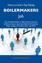 How to Land a Top-Paying Boilermakers Job: Your Complete Guide to Opportunities, Resumes and Cover Letters, Interviews, Salaries, Promotions, What to Expect From Recruiters and More