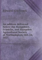 An address delivered before the Hampshire, Franklin, and Hampden Agricultural Society at Northampton, Oct. 24, 1827