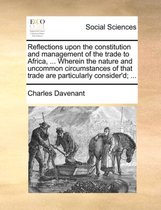Reflections Upon the Constitution and Management of the Trade to Africa, ... Wherein the Nature and Uncommon Circumstances of That Trade Are Particularly Consider'd; ...