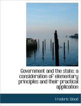 Government and the State; A Consideration of Elementary Principles and Their Practical Application