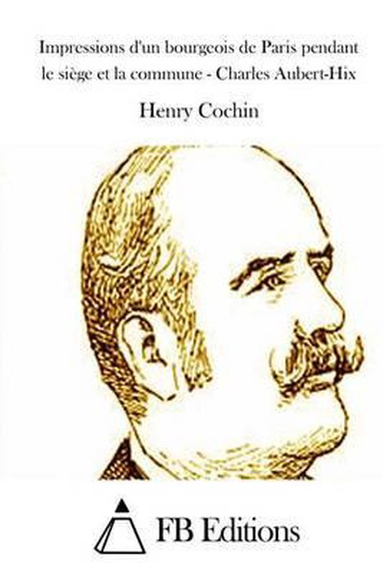 Impressions d'Un Bourgeois de Paris Pendant Le Si ge Et La Commune - Charles Aubert-Hix
