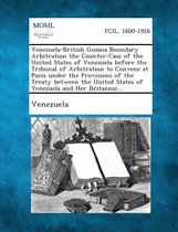 Venezuela-British Guiana Boundary Arbitration the Counter-Case of the United States of Venezuela Before the Tribunal of Arbitration to Convene at Pari