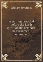 A sermon preach'd before the Lords spiritual and temporal in Parliament assembled
