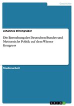 Die Entstehung des Deutschen Bundes und Metternichs Politik auf dem Wiener Kongress