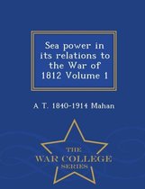 Sea Power in Its Relations to the War of 1812, Volume 1 - War College Series