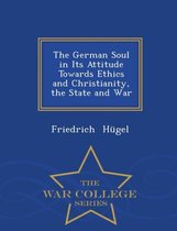 The German Soul in Its Attitude Towards Ethics and Christianity, the State and War - War College Series