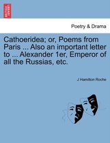 Cathoeridea; Or, Poems from Paris ... Also an Important Letter to ... Alexander 1er, Emperor of All the Russias, Etc.