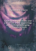 Catalogue of the library and a brief list of the engravings and etchings belonging to Theodore Irwin