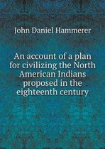 An account of a plan for civilizing the North American Indians proposed in the eighteenth century