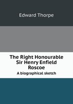 The Right Honourable Sir Henry Enfield Roscoe A biographical sketch