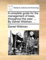 A Complete Guide for the Management of Bees, Throughout the Year; ... by Daniel Wildman, ...