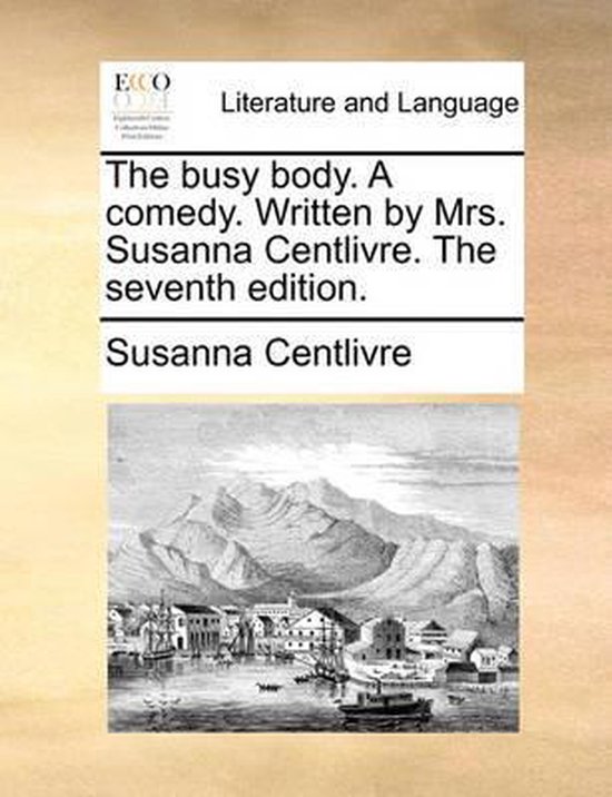 The Busy Body. a Comedy. Written by Mrs. Susanna Centlivre. the Seventh Edition.