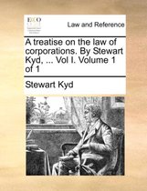 A Treatise on the Law of Corporations. by Stewart Kyd, ... Vol I. Volume 1 of 1